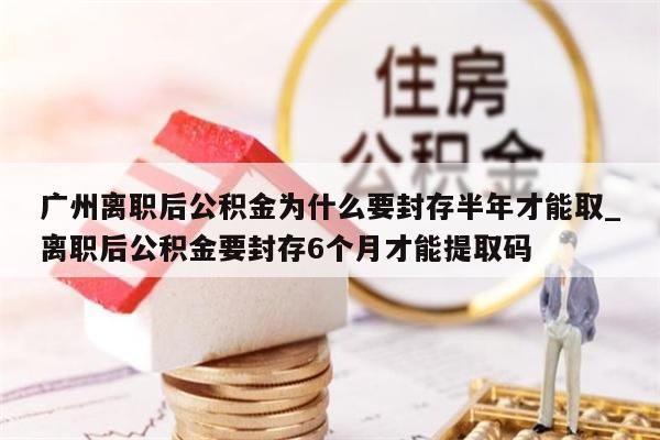 广州离职后公积金为什么要封存半年才能取_离职后公积金要封存6个月才能提取码