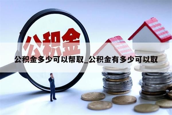 公积金多少可以帮取_公积金有多少可以取