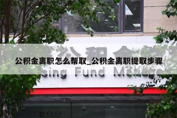 公积金离职怎么帮取_公积金离职提取步骤